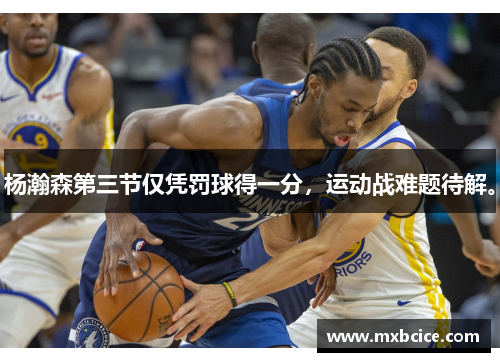 杨瀚森第三节仅凭罚球得一分，运动战难题待解。
